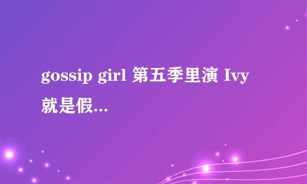 gossip girl 第五季里演 Ivy 就是假表妹的演员是谁啊？？ 感觉挺漂亮的 好像在暮光之城里也见过