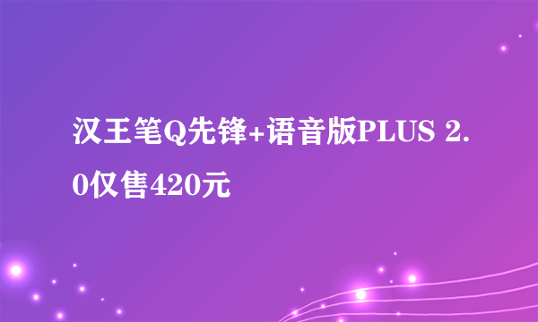 汉王笔Q先锋+语音版PLUS 2.0仅售420元