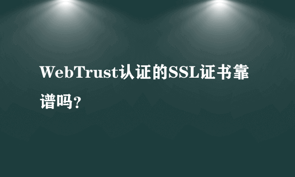 WebTrust认证的SSL证书靠谱吗？