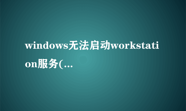 windows无法启动workstation服务(位于本地计算机上)？