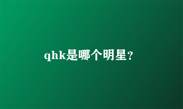 qhk是哪个明星？