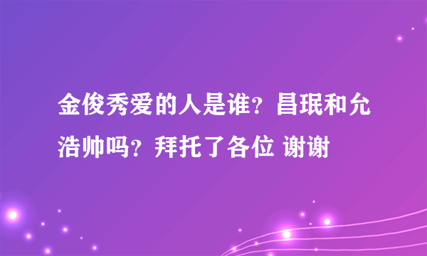 金俊秀爱的人是谁？昌珉和允浩帅吗？拜托了各位 谢谢