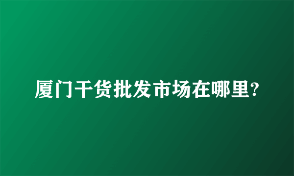 厦门干货批发市场在哪里?