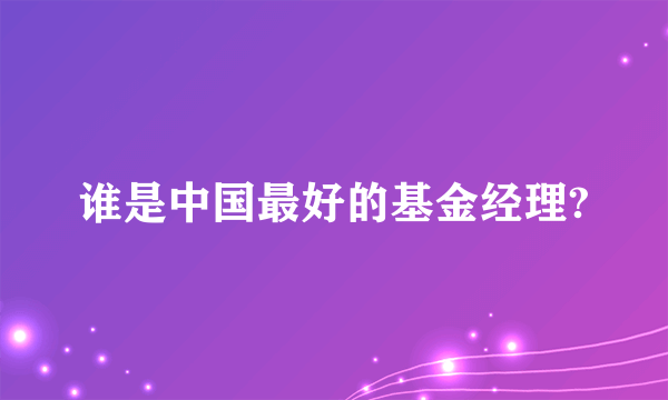 谁是中国最好的基金经理?