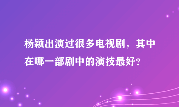 杨颖出演过很多电视剧，其中在哪一部剧中的演技最好？