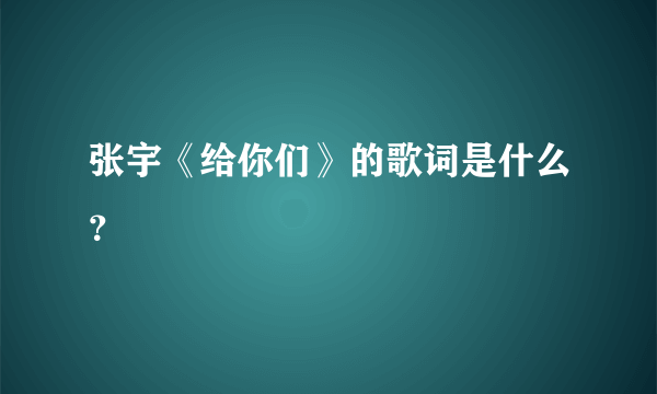 张宇《给你们》的歌词是什么？