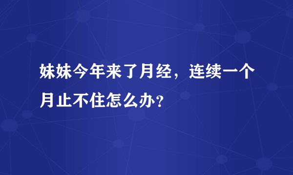 妹妹今年来了月经，连续一个月止不住怎么办？