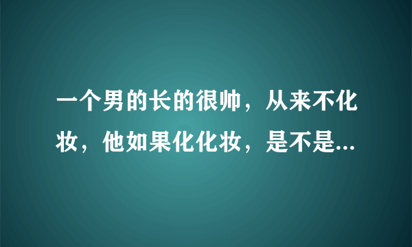 一个男的长的很帅，从来不化妆，他如果化化妆，是不是比不化妆？要帅一些？还是帅很多？