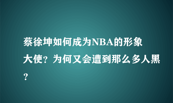 蔡徐坤如何成为NBA的形象大使？为何又会遭到那么多人黑？