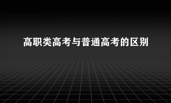 高职类高考与普通高考的区别