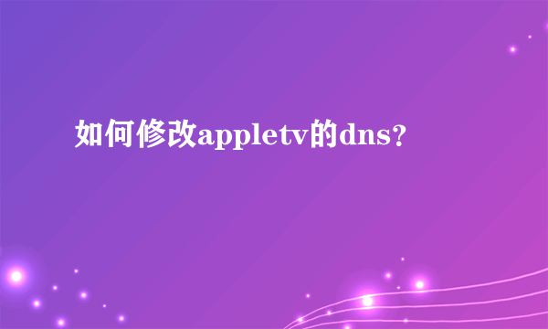 如何修改appletv的dns？