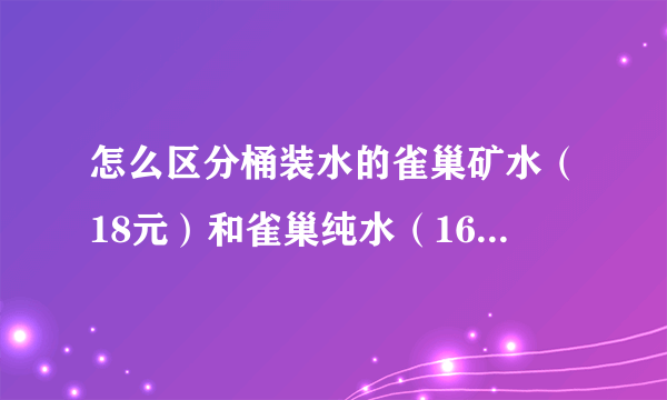 怎么区分桶装水的雀巢矿水（18元）和雀巢纯水（16元）啊？ 为什么每家送水的卡片上都有这两种啊？？？