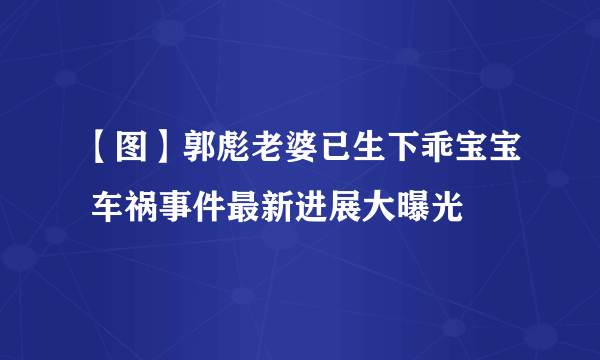 【图】郭彪老婆已生下乖宝宝 车祸事件最新进展大曝光