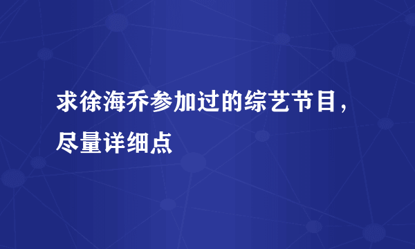 求徐海乔参加过的综艺节目，尽量详细点