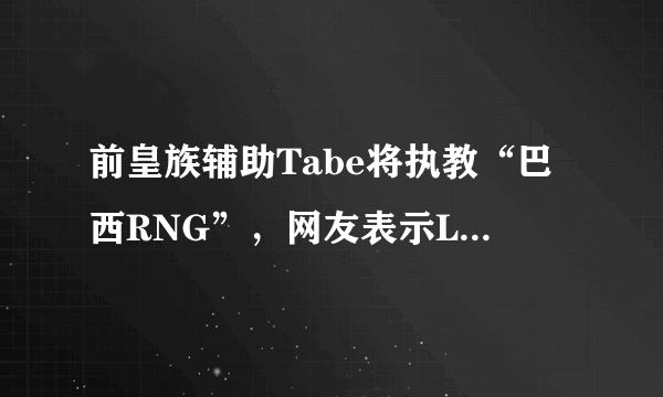 前皇族辅助Tabe将执教“巴西RNG”，网友表示LPL赛区没人要他，你怎么看？