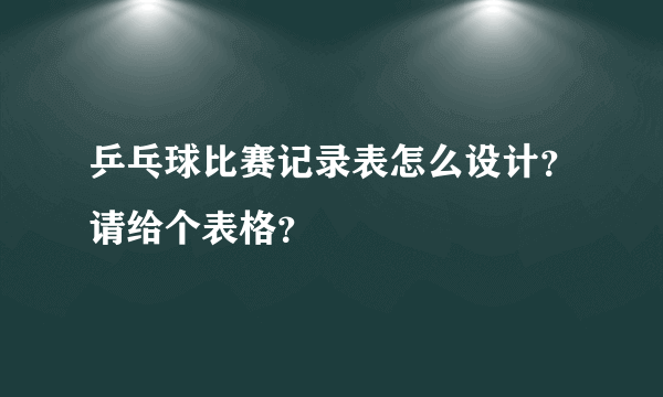 乒乓球比赛记录表怎么设计？请给个表格？