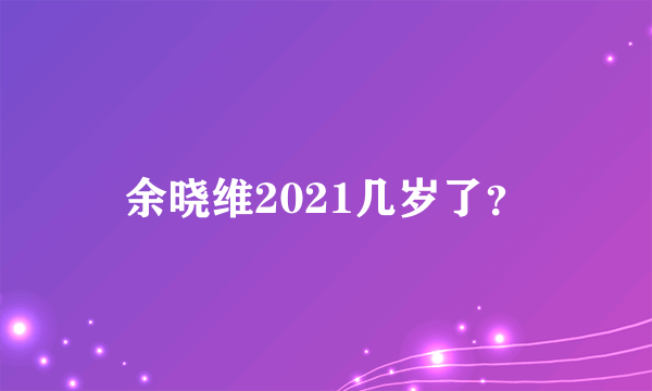 余晓维2021几岁了？