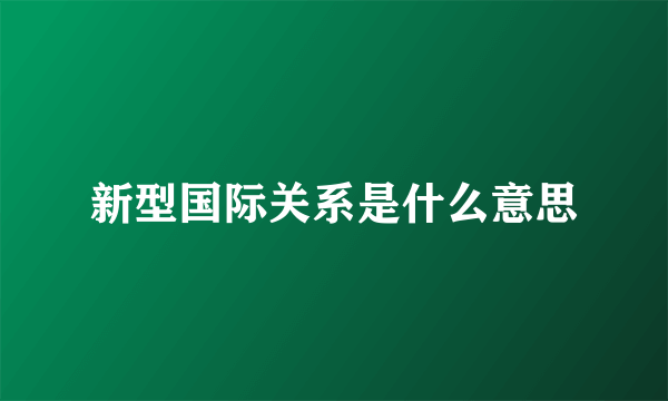 新型国际关系是什么意思