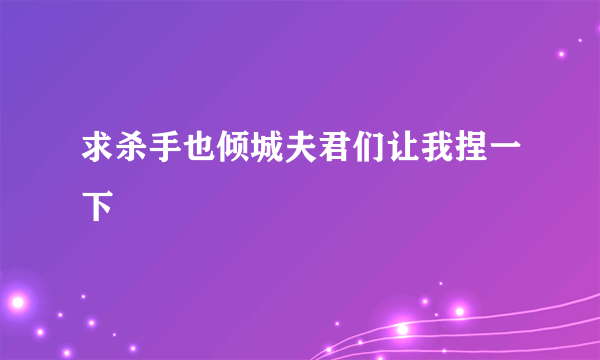 求杀手也倾城夫君们让我捏一下