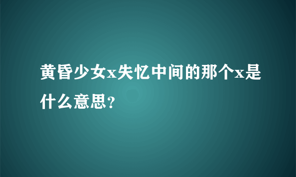 黄昏少女x失忆中间的那个x是什么意思？