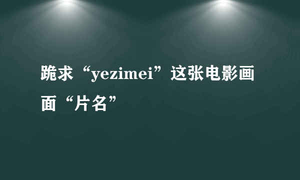 跪求“yezimei”这张电影画面“片名”