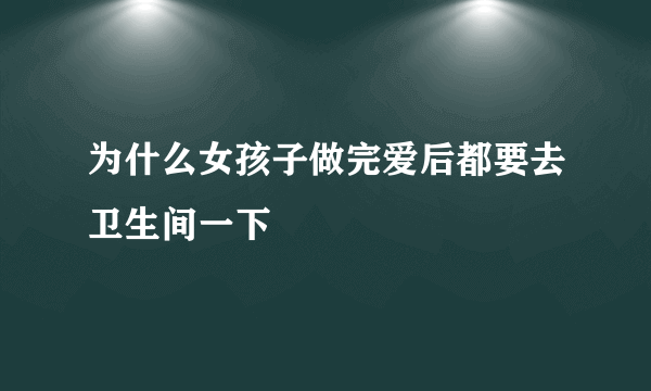 为什么女孩子做完爱后都要去卫生间一下