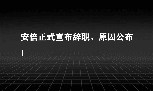 安倍正式宣布辞职，原因公布！