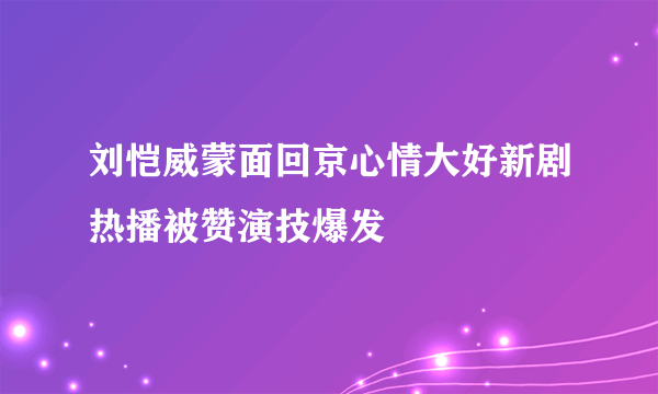 刘恺威蒙面回京心情大好新剧热播被赞演技爆发