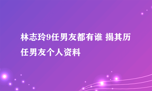 林志玲9任男友都有谁 揭其历任男友个人资料