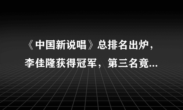 《中国新说唱》总排名出炉，李佳隆获得冠军，第三名竟有这2位