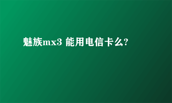 魅族mx3 能用电信卡么?