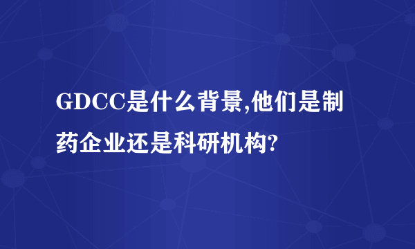 GDCC是什么背景,他们是制药企业还是科研机构?