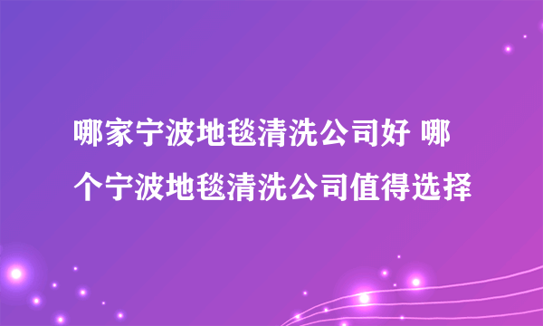 哪家宁波地毯清洗公司好 哪个宁波地毯清洗公司值得选择