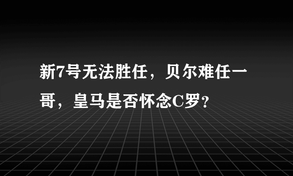 新7号无法胜任，贝尔难任一哥，皇马是否怀念C罗？