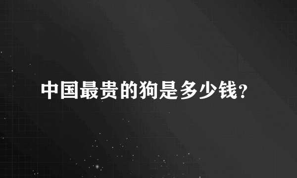 中国最贵的狗是多少钱？