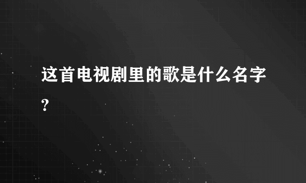 这首电视剧里的歌是什么名字?