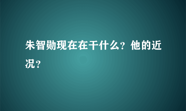 朱智勋现在在干什么？他的近况？