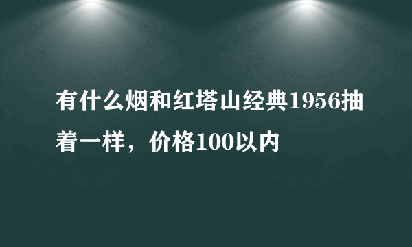 有什么烟和红塔山经典1956抽着一样，价格100以内