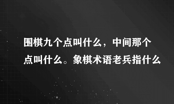 围棋九个点叫什么，中间那个点叫什么。象棋术语老兵指什么