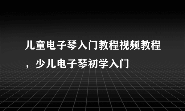 儿童电子琴入门教程视频教程，少儿电子琴初学入门