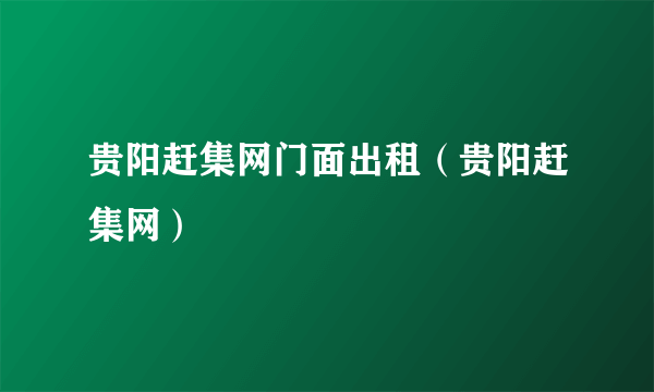 贵阳赶集网门面出租（贵阳赶集网）