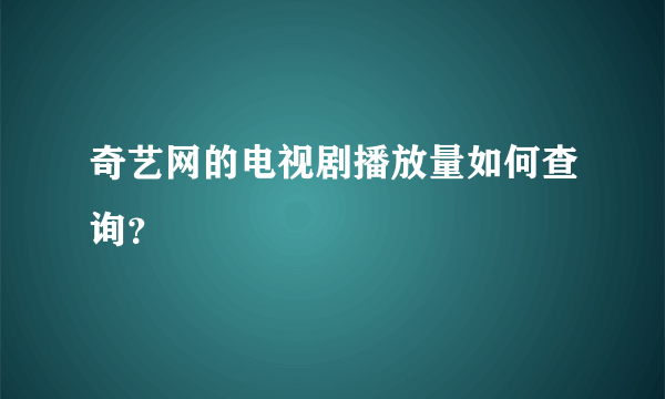 奇艺网的电视剧播放量如何查询？