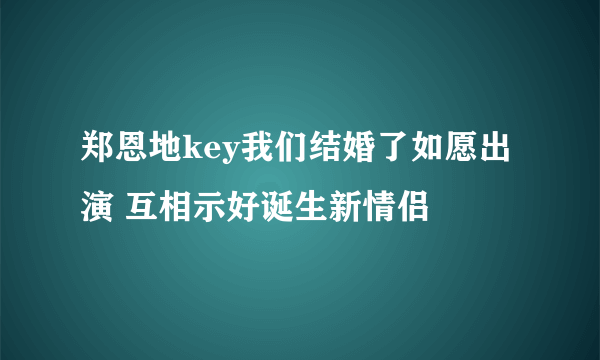 郑恩地key我们结婚了如愿出演 互相示好诞生新情侣