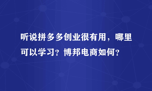 听说拼多多创业很有用，哪里可以学习？博邦电商如何？