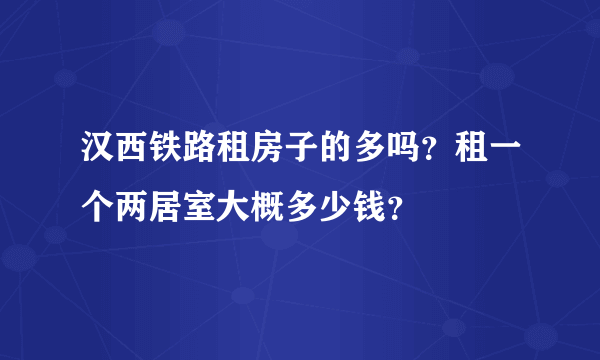 汉西铁路租房子的多吗？租一个两居室大概多少钱？