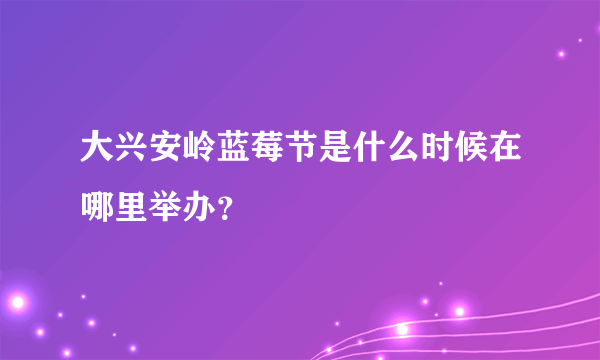 大兴安岭蓝莓节是什么时候在哪里举办？