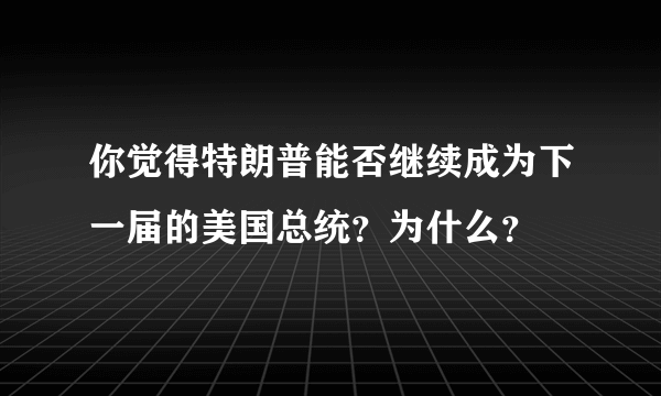 你觉得特朗普能否继续成为下一届的美国总统？为什么？