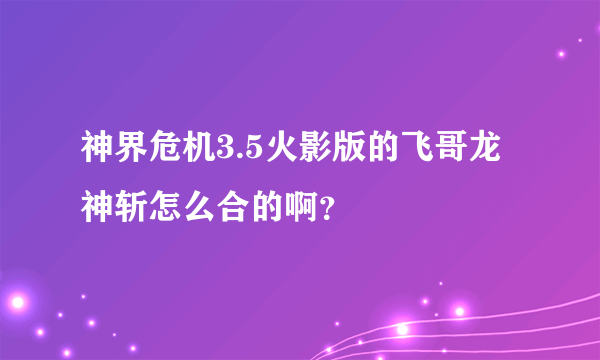 神界危机3.5火影版的飞哥龙神斩怎么合的啊？