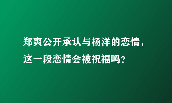 郑爽公开承认与杨洋的恋情，这一段恋情会被祝福吗？