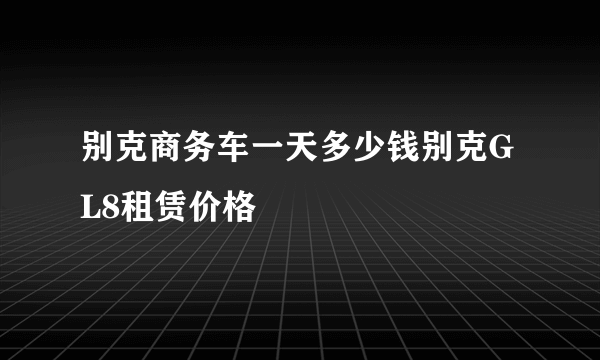 别克商务车一天多少钱别克GL8租赁价格